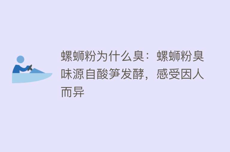 螺蛳粉为什么臭：螺蛳粉臭味源自酸笋发酵，感受因人而异