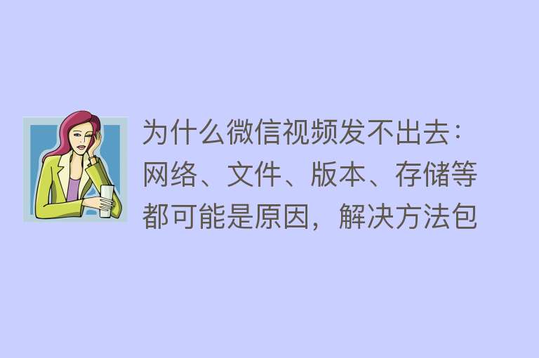 为什么微信视频发不出去：网络、文件、版本、存储等都可能是原因，解决方法包括检查网络、压缩文件、更新版本、清理存储等