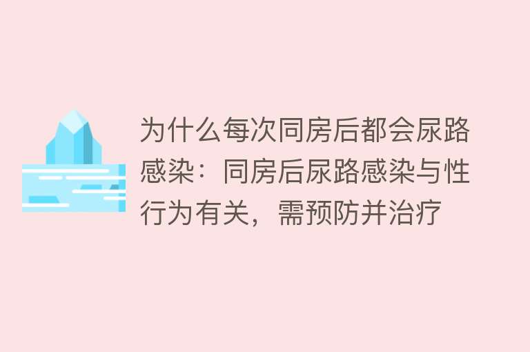 为什么每次同房后都会尿路感染：同房后尿路感染与性行为有关，需预防并治疗