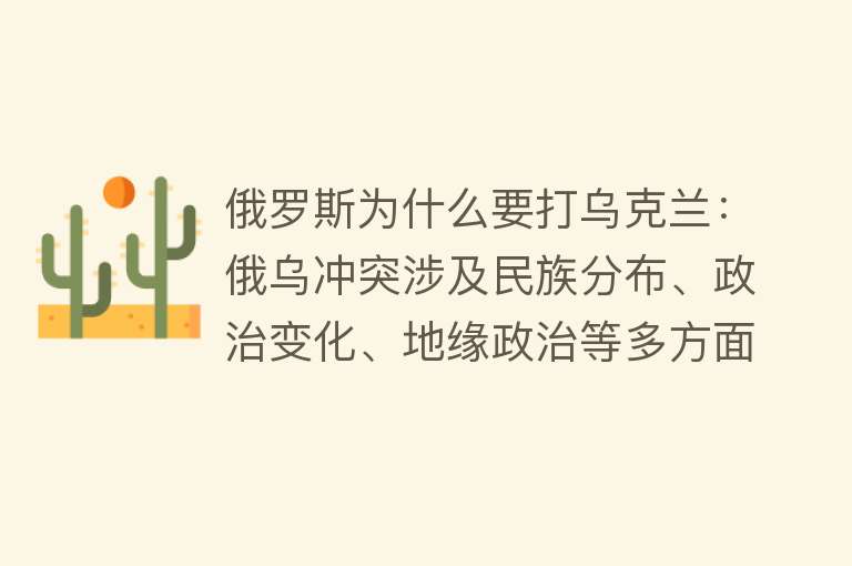 俄罗斯为什么要打乌克兰：俄乌冲突涉及民族分布、政治变化、地缘政治等多方面因素