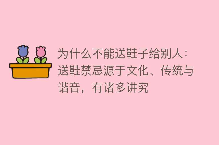 为什么不能送鞋子给别人：送鞋禁忌源于文化、传统与谐音，有诸多讲究