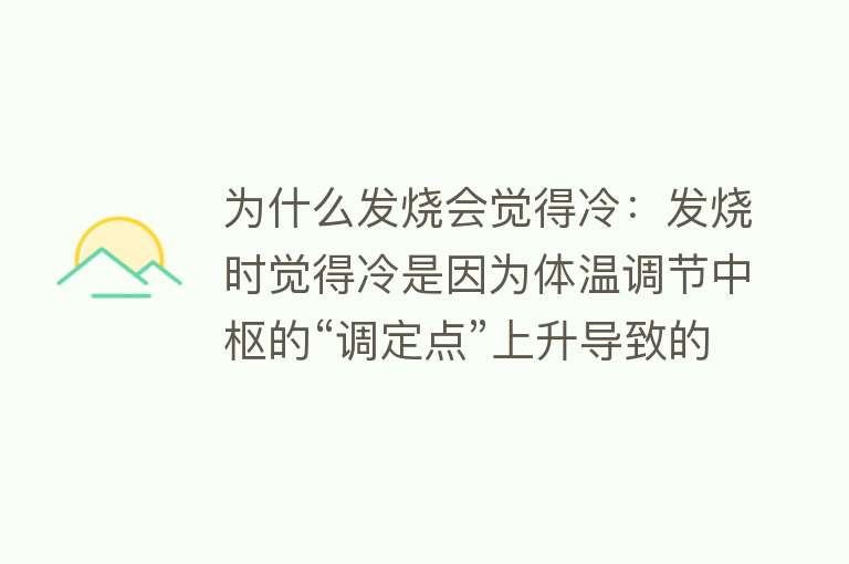 为什么发烧会觉得冷：发烧时觉得冷是因为体温调节中枢的“调定点”上升导致的感知差异