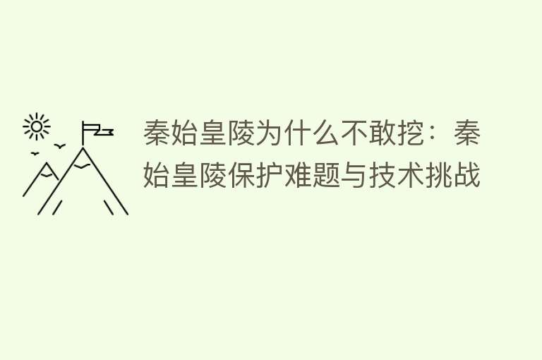 秦始皇陵为什么不敢挖：秦始皇陵保护难题与技术挑战