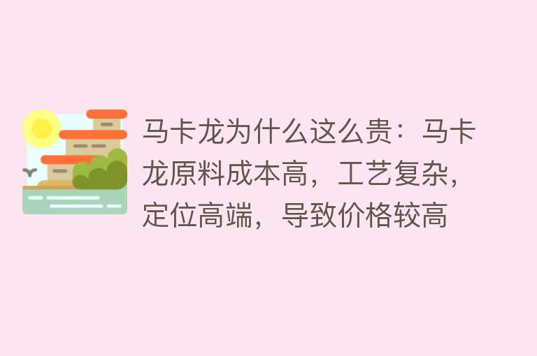 马卡龙为什么这么贵：马卡龙原料成本高，工艺复杂，定位高端，导致价格较高