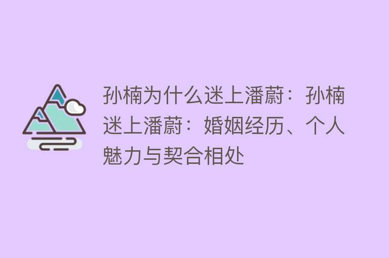 孙楠为什么迷上潘蔚：孙楠迷上潘蔚：婚姻经历、个人魅力与契合相处