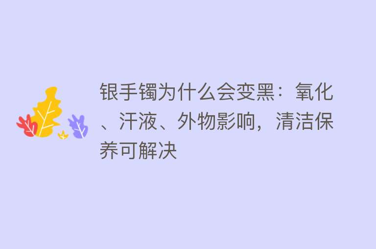 银手镯为什么会变黑：氧化、汗液、外物影响，清洁保养可解决