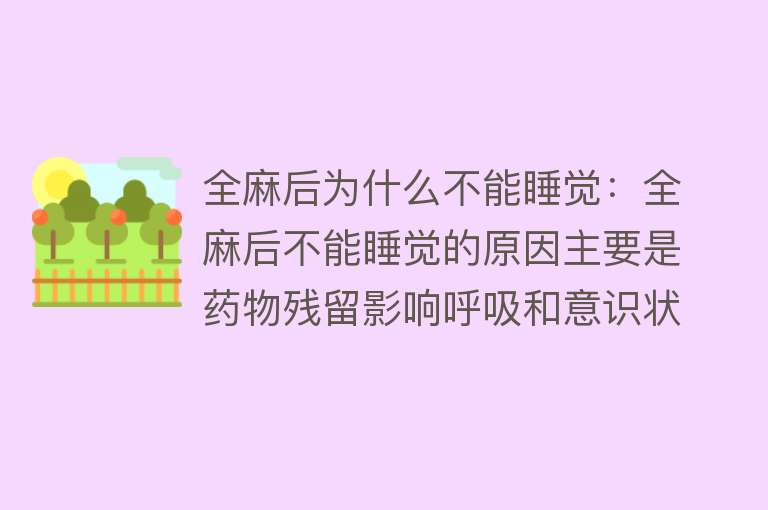 全麻后为什么不能睡觉：全麻后不能睡觉的原因主要是药物残留影响呼吸和意识状态，需保持清醒便于医护人员观察并处理可能出现的并发症