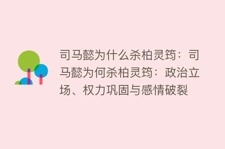 司马懿为什么杀柏灵筠：司马懿为何杀柏灵筠：政治立场、权力巩固与感情破裂