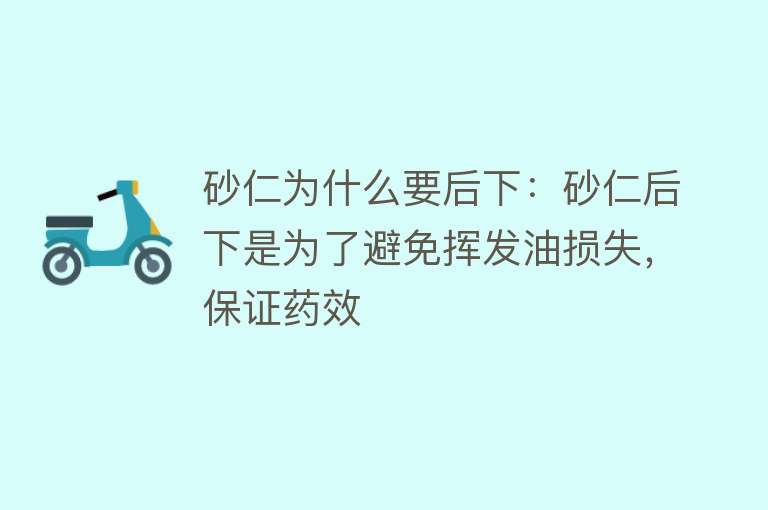 砂仁为什么要后下：砂仁后下是为了避免挥发油损失，保证药效