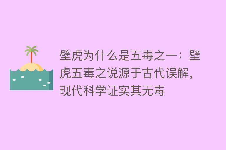 壁虎为什么是五毒之一：壁虎五毒之说源于古代误解，现代科学证实其无毒