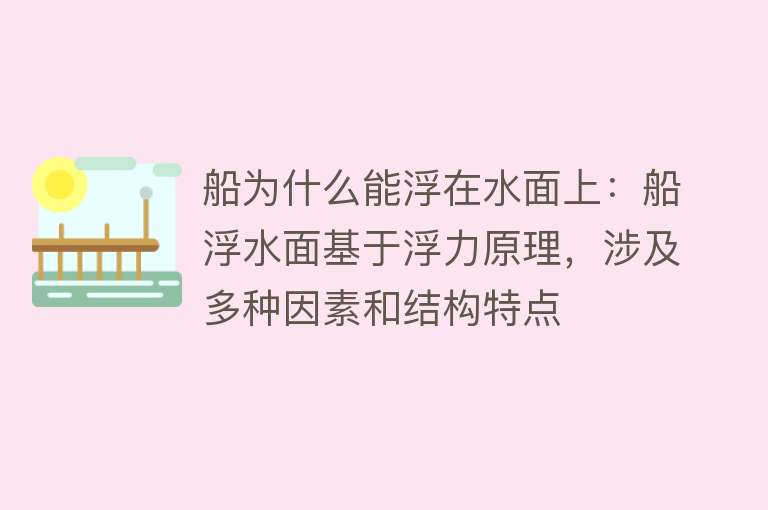 船为什么能浮在水面上：船浮水面基于浮力原理，涉及多种因素和结构特点