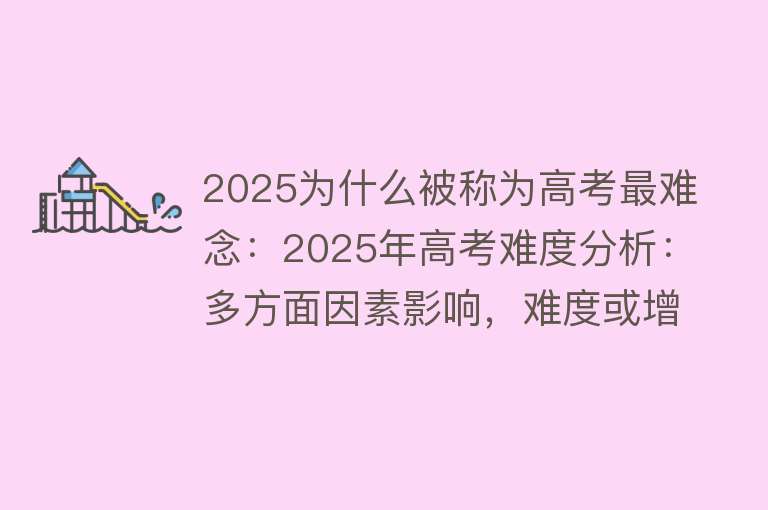 2025为什么被称为高考最难念：2025年高考难度分析：多方面因素影响，难度或增加