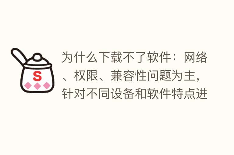 为什么下载不了软件：网络、权限、兼容性问题为主，针对不同设备和软件特点进行排查和解决