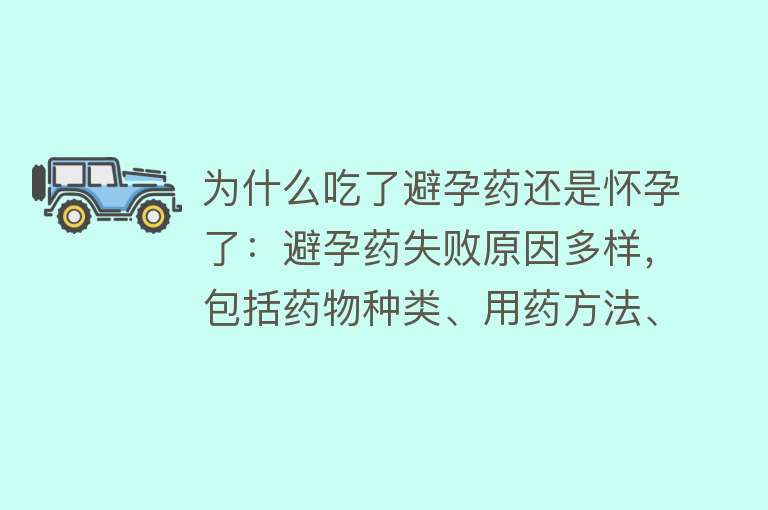 为什么吃了避孕药还是怀孕了：避孕药失败原因多样，包括药物种类、用药方法、药物相互作用、个体差异等