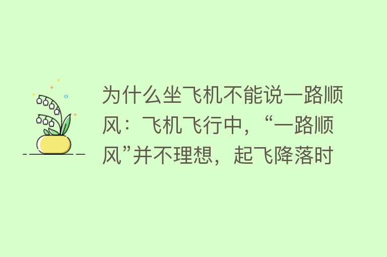 为什么坐飞机不能说一路顺风：飞机飞行中，“一路顺风”并不理想，起飞降落时逆风更合适，巡航时顺风有时有利