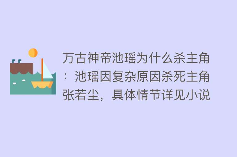 万古神帝池瑶为什么杀主角：池瑶因复杂原因杀死主角张若尘，具体情节详见小说《万古神帝》