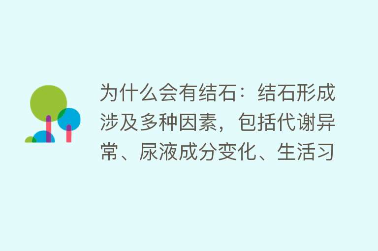 为什么会有结石：结石形成涉及多种因素，包括代谢异常、尿液成分变化、生活习惯和生理因素等