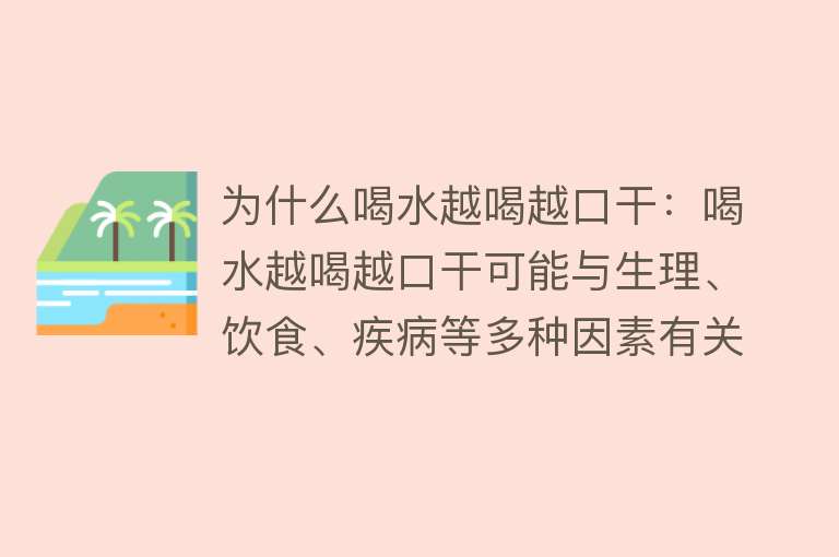 为什么喝水越喝越口干：喝水越喝越口干可能与生理、饮食、疾病等多种因素有关，需针对具体原因采取相应措施