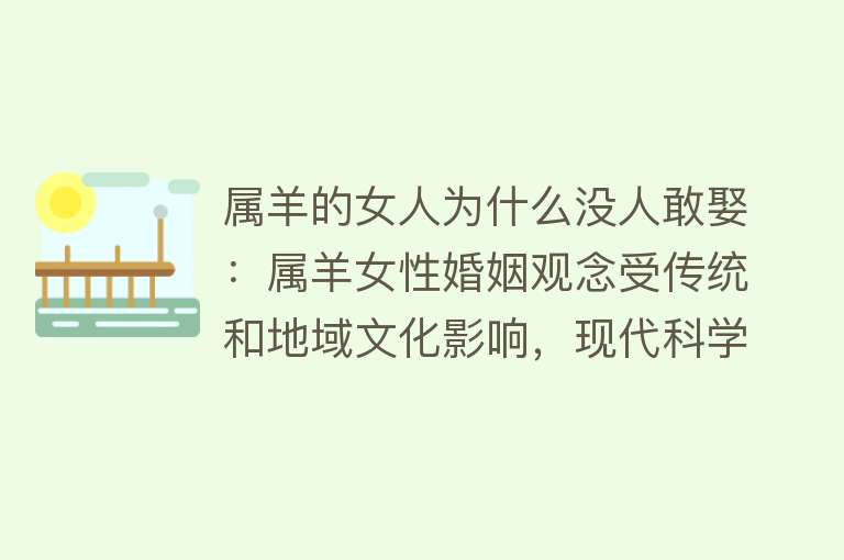 属羊的女人为什么没人敢娶：属羊女性婚姻观念受传统和地域文化影响，现代科学认为属相不影响婚姻