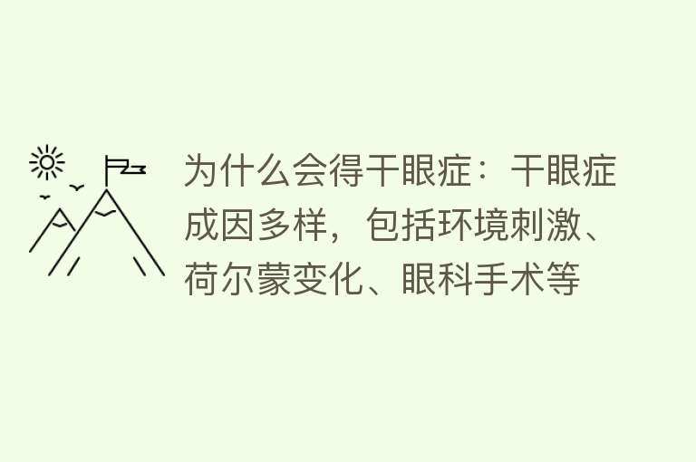 为什么会得干眼症：干眼症成因多样，包括环境刺激、荷尔蒙变化、眼科手术等