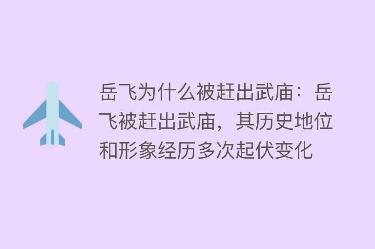 岳飞为什么被赶出武庙：岳飞被赶出武庙，其历史地位和形象经历多次起伏变化