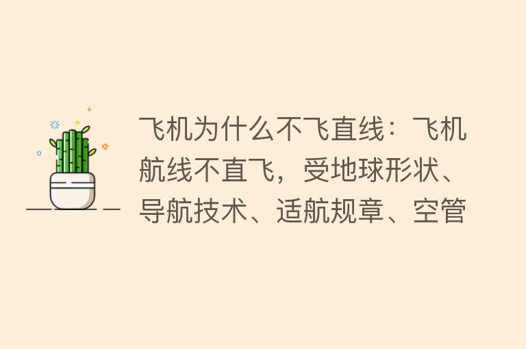 飞机为什么不飞直线：飞机航线不直飞，受地球形状、导航技术、适航规章、空管限制、地形和天气条件等影响