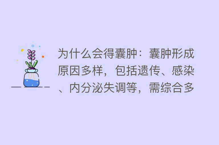 为什么会得囊肿：囊肿形成原因多样，包括遗传、感染、内分泌失调等，需综合多种因素考虑