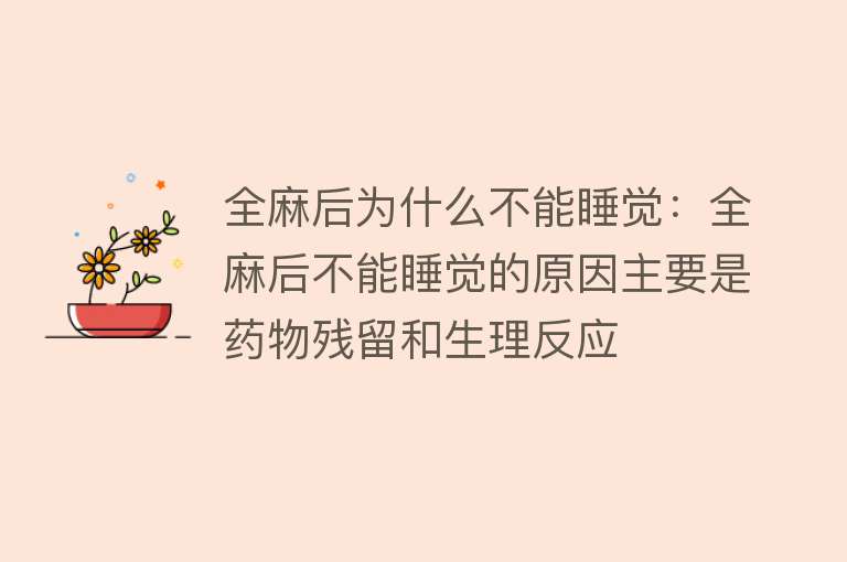 全麻后为什么不能睡觉：全麻后不能睡觉的原因主要是药物残留和生理反应