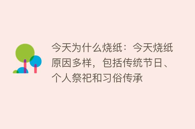 今天为什么烧纸：今天烧纸原因多样，包括传统节日、个人祭祀和习俗传承