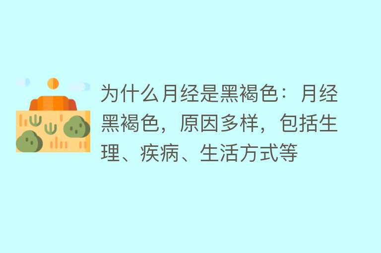 为什么月经是黑褐色：月经黑褐色，原因多样，包括生理、疾病、生活方式等