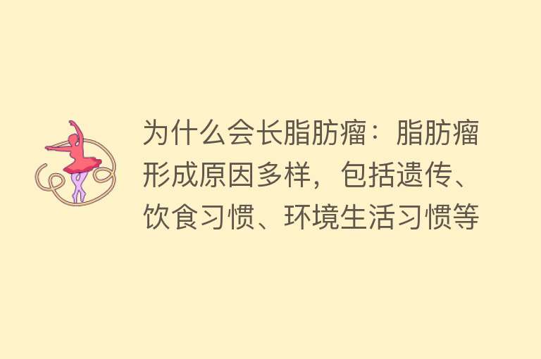 为什么会长脂肪瘤：脂肪瘤形成原因多样，包括遗传、饮食习惯、环境生活习惯等