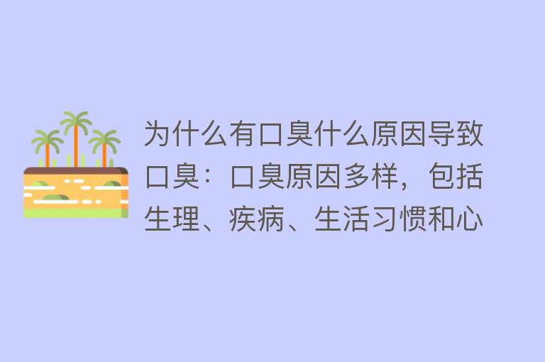 为什么有口臭什么原因导致口臭：口臭原因多样，包括生理、疾病、生活习惯和心理因素