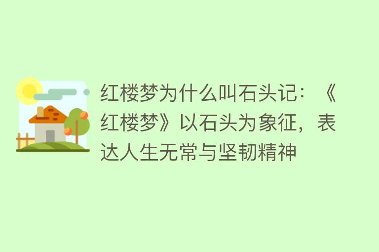 红楼梦为什么叫石头记：《红楼梦》以石头为象征，表达人生无常与坚韧精神