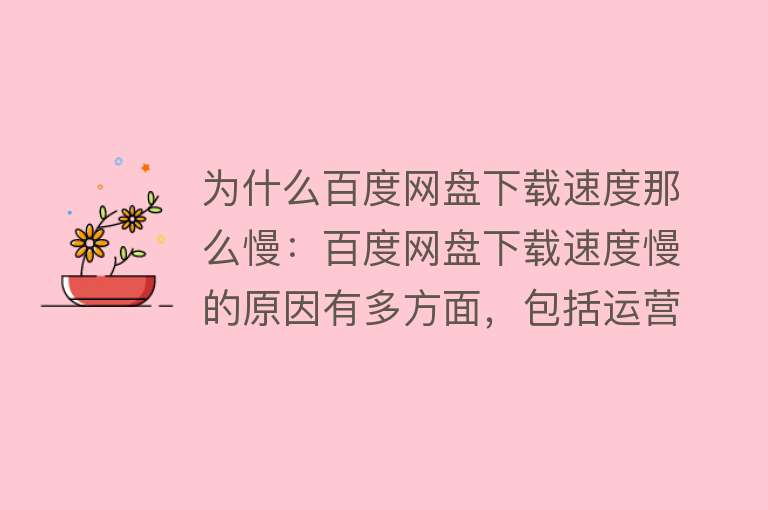 为什么百度网盘下载速度那么慢：百度网盘下载速度慢的原因有多方面，包括运营成本控制、商业模式等