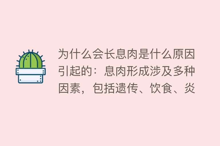 为什么会长息肉是什么原因引起的：息肉形成涉及多种因素，包括遗传、饮食、炎症等医学研究进展不断，但具体机制仍需深入探索