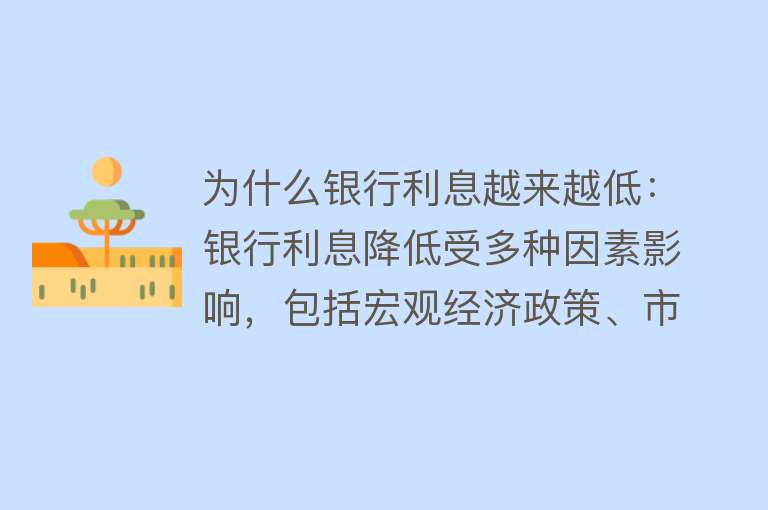 为什么银行利息越来越低：银行利息降低受多种因素影响，包括宏观经济政策、市场供需、金融监管等