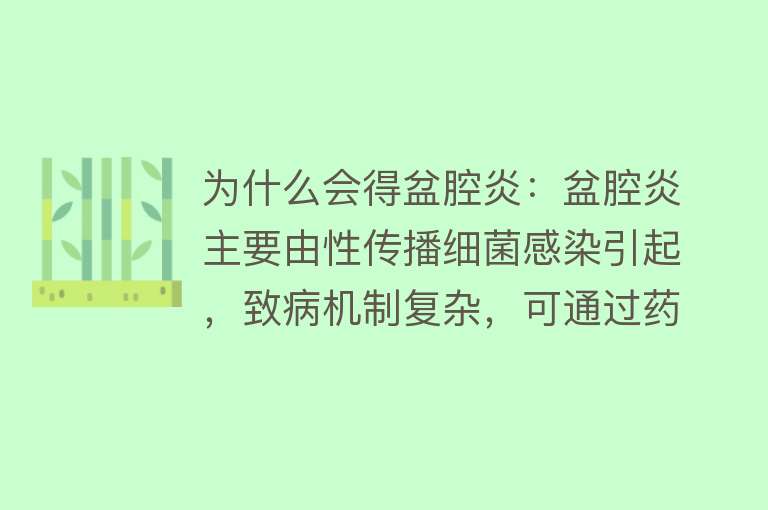 为什么会得盆腔炎：盆腔炎主要由性传播细菌感染引起，致病机制复杂，可通过药物治疗、物理治疗及手术治疗