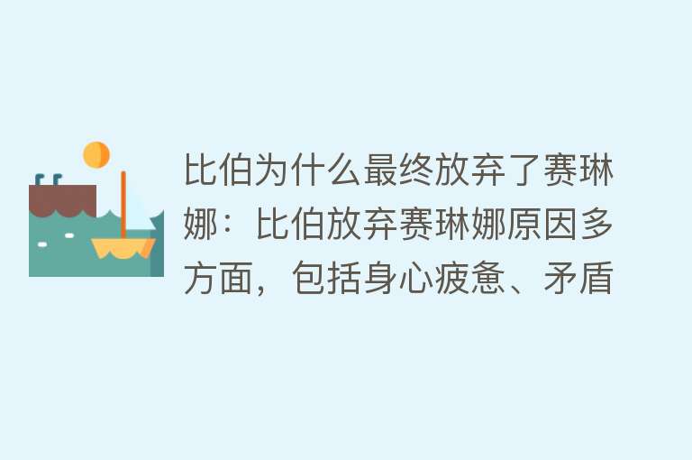 比伯为什么最终放弃了赛琳娜：比伯放弃赛琳娜原因多方面，包括身心疲惫、矛盾伤害、负面事件反应等