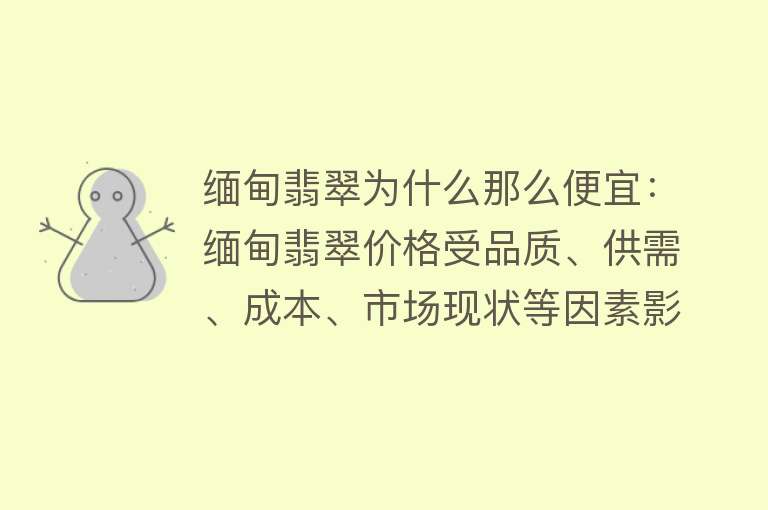 缅甸翡翠为什么那么便宜：缅甸翡翠价格受品质、供需、成本、市场现状等因素影响