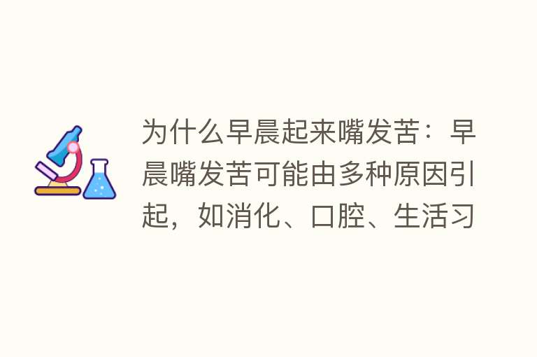 为什么早晨起来嘴发苦：早晨嘴发苦可能由多种原因引起，如消化、口腔、生活习惯等