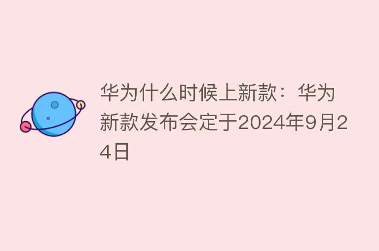 华为什么时候上新款：华为新款发布会定于2024年9月24日