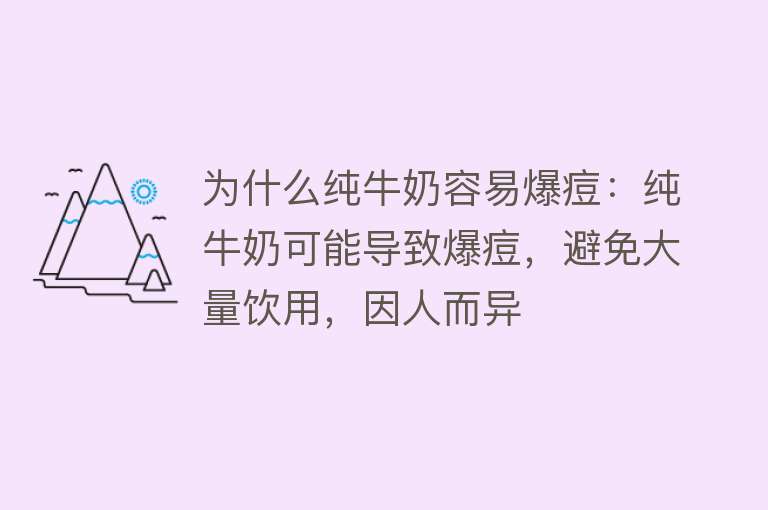 为什么纯牛奶容易爆痘：纯牛奶可能导致爆痘，避免大量饮用，因人而异