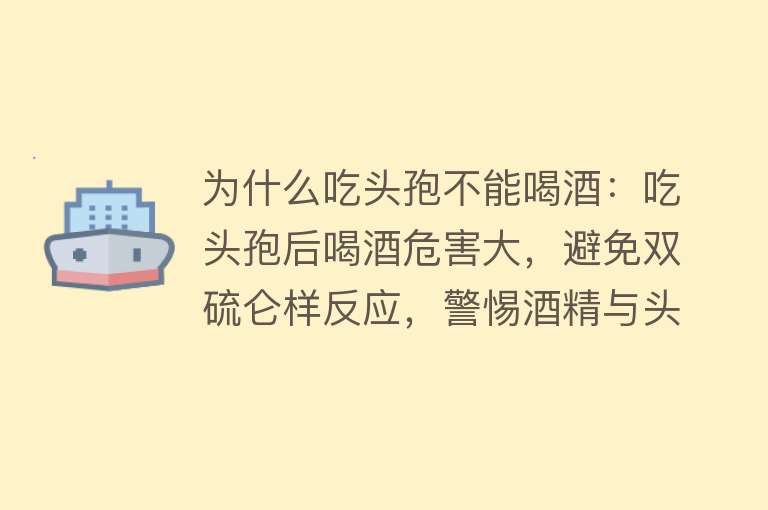 为什么吃头孢不能喝酒：吃头孢后喝酒危害大，避免双硫仑样反应，警惕酒精与头孢类药物相互作用的风险