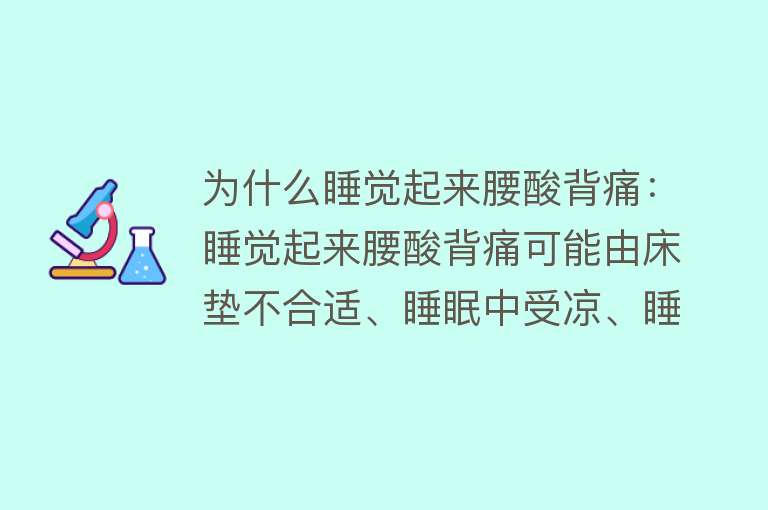 为什么睡觉起来腰酸背痛：睡觉起来腰酸背痛可能由床垫不合适、睡眠中受凉、睡姿不正确、睡前过度运动、基础疾病、病毒感染、年龄因素等多种原因引起