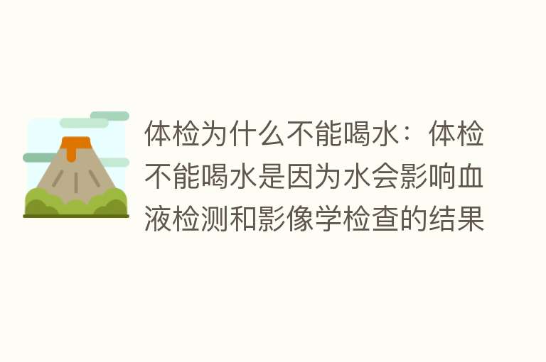 体检为什么不能喝水：体检不能喝水是因为水会影响血液检测和影像学检查的结果