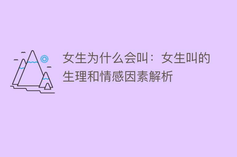 女生为什么会叫：女生叫的生理和情感因素解析