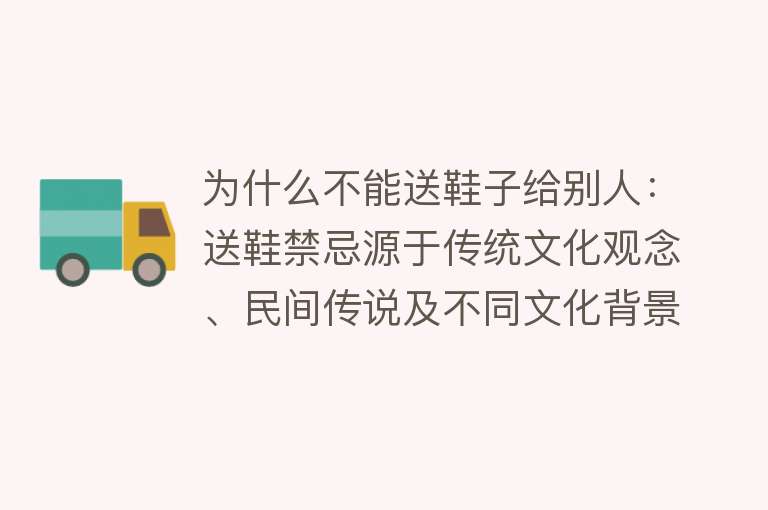 为什么不能送鞋子给别人：送鞋禁忌源于传统文化观念、民间传说及不同文化背景下的差异