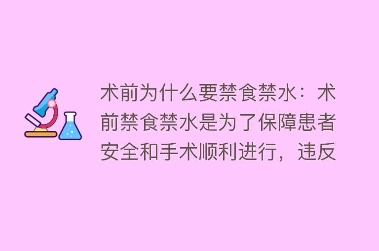 术前为什么要禁食禁水：术前禁食禁水是为了保障患者安全和手术顺利进行，违反规定可能导致手术延期、增加并发症风险