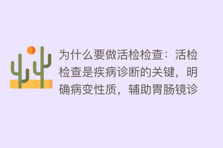 为什么要做活检检查：活检检查是疾病诊断的关键，明确病变性质，辅助胃肠镜诊断，诊断肺部疾病，肿瘤诊断的关键