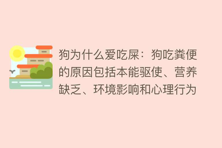 狗为什么爱吃屎：狗吃粪便的原因包括本能驱使、营养缺乏、环境影响和心理行为因素